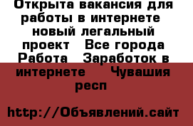 Открыта вакансия для работы в интернете, новый легальный проект - Все города Работа » Заработок в интернете   . Чувашия респ.